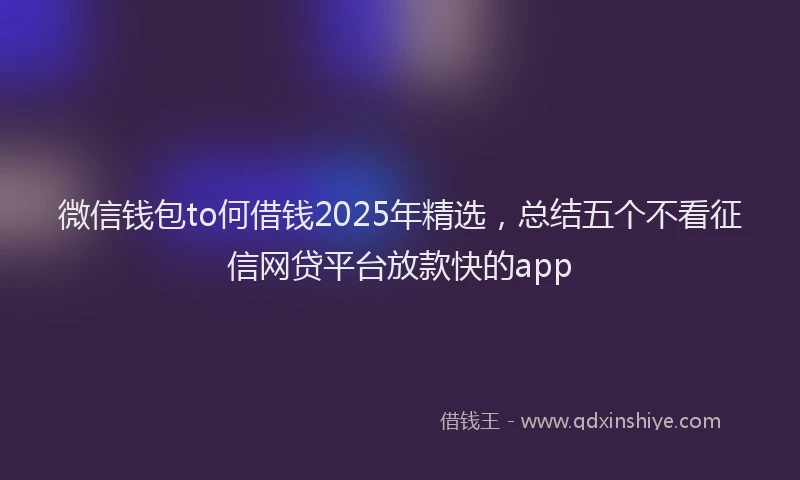 微信钱包to何借钱2025年精选，总结五个不看征信网贷平台放款快的app