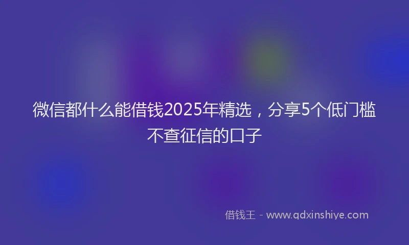 微信都什么能借钱2025年精选，分享5个低门槛不查征信的口子