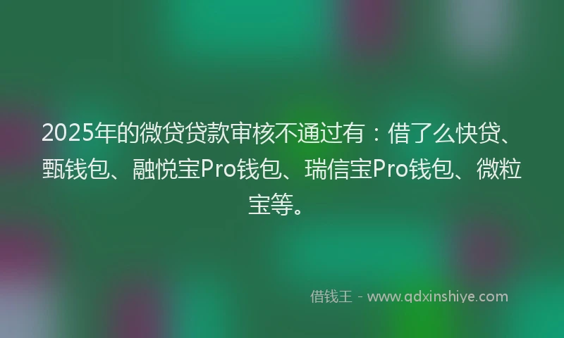 2025年的微贷贷款审核不通过有：借了么快贷、甄钱包、融悦宝Pro钱包、瑞信宝Pro钱包、微粒宝等。