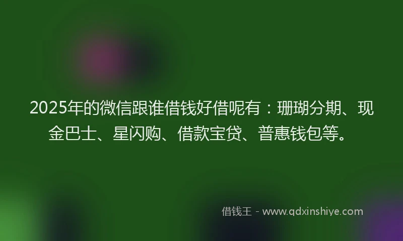 2025年的微信跟谁借钱好借呢有：珊瑚分期、现金巴士、星闪购、借款宝贷、普惠钱包等。