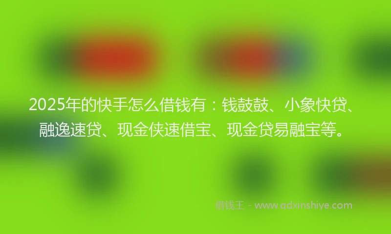 2025年的快手怎么借钱有：钱鼓鼓、小象快贷、融逸速贷、现金侠速借宝、现金贷易融宝等。