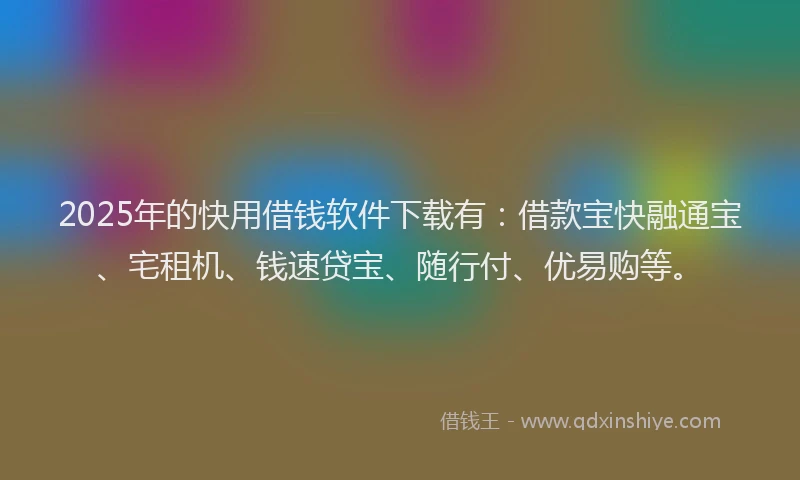 2025年的快用借钱软件下载有：借款宝快融通宝、宅租机、钱速贷宝、随行付、优易购等。
