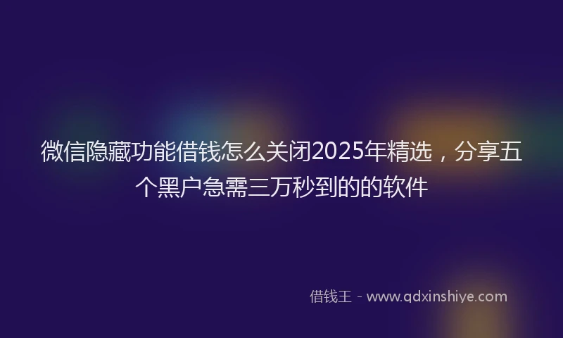 微信隐藏功能借钱怎么关闭2025年精选，分享五个黑户急需三万秒到的的软件
