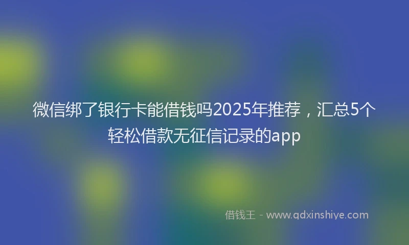 微信绑了银行卡能借钱吗2025年推荐，汇总5个轻松借款无征信记录的app