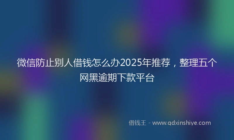 微信防止别人借钱怎么办2025年推荐，整理五个网黑逾期下款平台