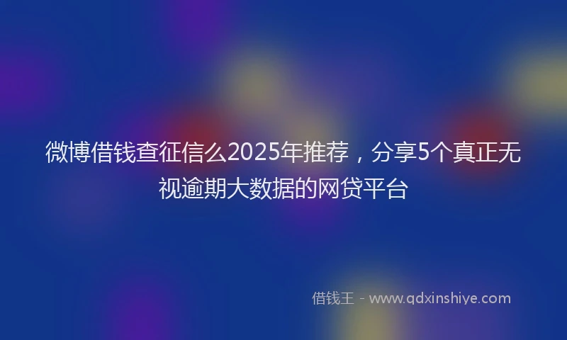 微博借钱查征信么2025年推荐，分享5个真正无视逾期大数据的网贷平台
