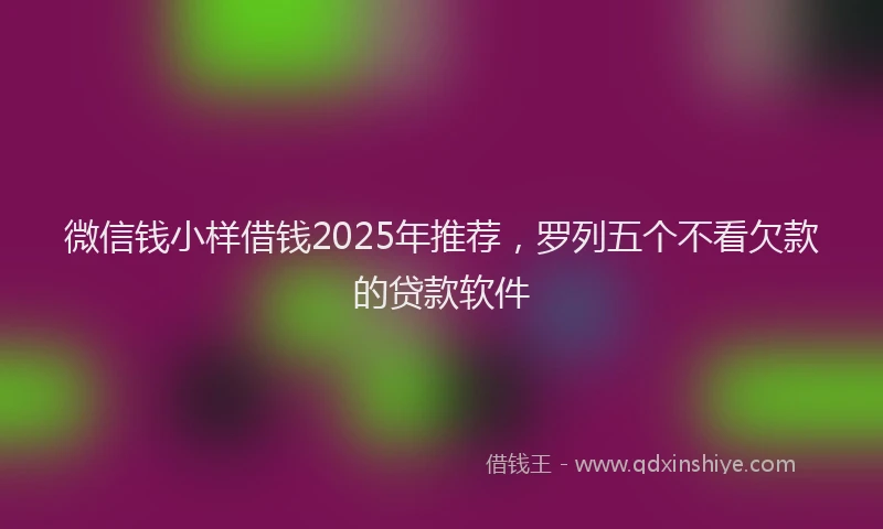 微信钱小样借钱2025年推荐，罗列五个不看欠款的贷款软件