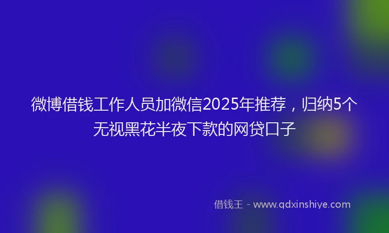 微博借钱工作人员加微信2025年推荐，归纳5个无视黑花半夜下款的网贷口子
