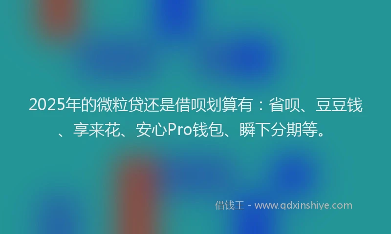 2025年的微粒贷还是借呗划算有：省呗、豆豆钱、享来花、安心Pro钱包、瞬下分期等。