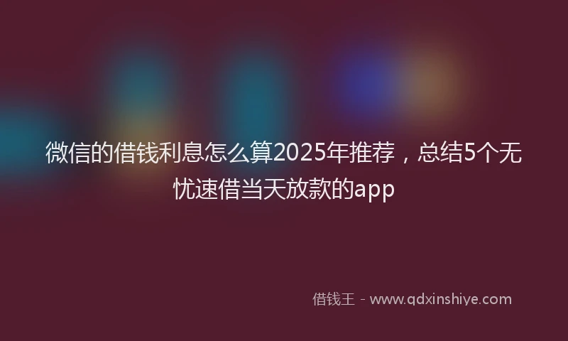 微信的借钱利息怎么算2025年推荐，总结5个无忧速借当天放款的app