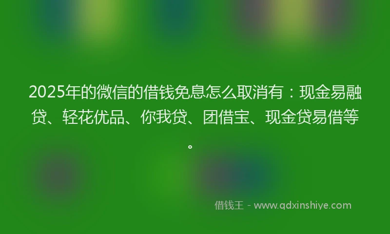 2025年的微信的借钱免息怎么取消有：现金易融贷、轻花优品、你我贷、团借宝、现金贷易借等。