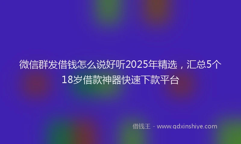 微信群发借钱怎么说好听2025年精选，汇总5个18岁借款神器快速下款平台