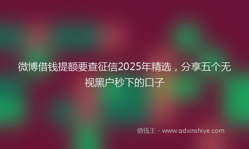 微博借钱提额要查征信2025年精选，分享五个无视黑户秒下的口子