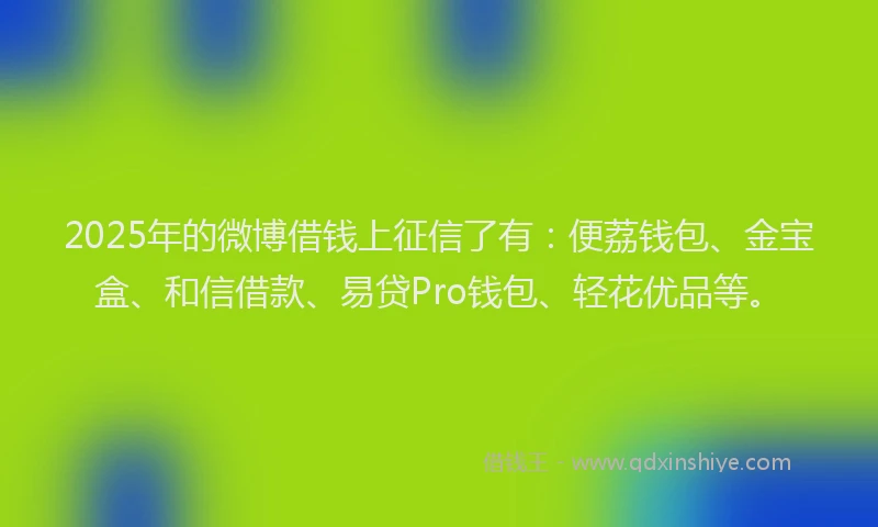 2025年的微博借钱上征信了有：便荔钱包、金宝盒、和信借款、易贷Pro钱包、轻花优品等。