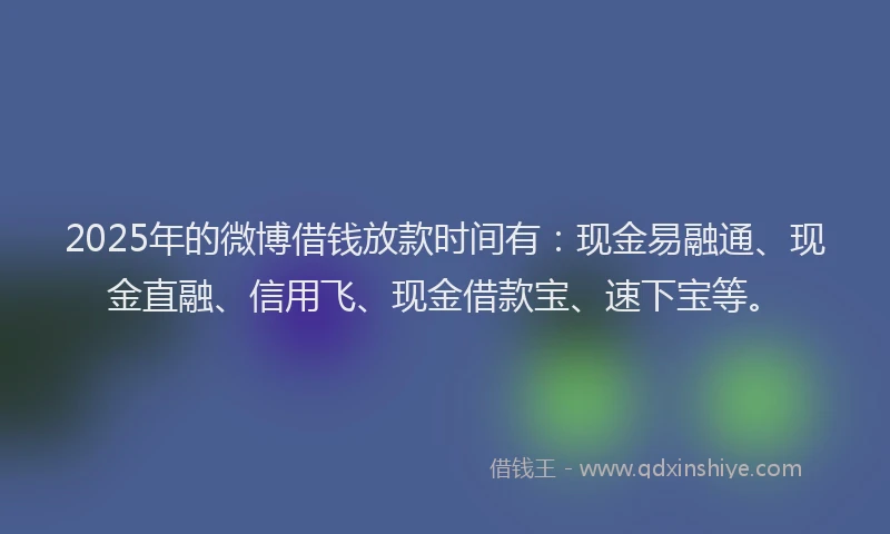 2025年的微博借钱放款时间有：现金易融通、现金直融、信用飞、现金借款宝、速下宝等。