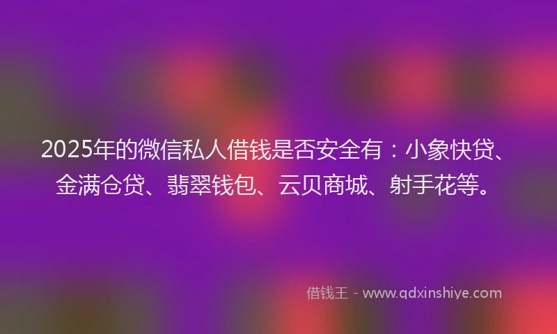 2025年的微信私人借钱是否安全有：小象快贷、金满仓贷、翡翠钱包、云贝商城、射手花等。