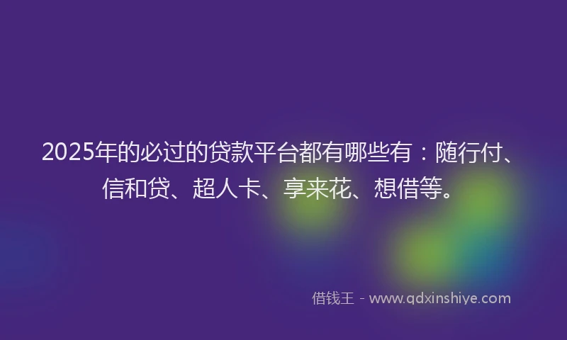 2025年的必过的贷款平台都有哪些有：随行付、信和贷、超人卡、享来花、想借等。