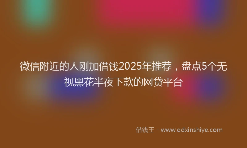 微信附近的人刚加借钱2025年推荐，盘点5个无视黑花半夜下款的网贷平台
