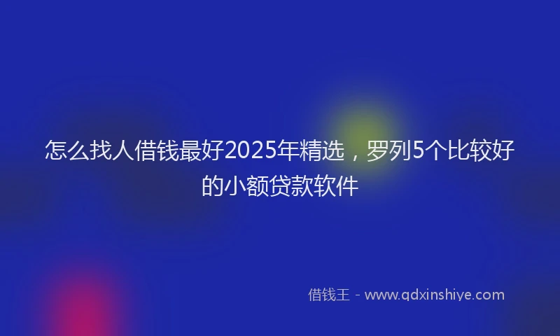 怎么找人借钱最好2025年精选，罗列5个比较好的小额贷款软件