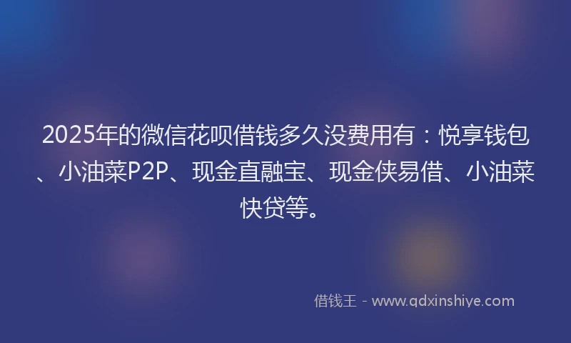 2025年的微信花呗借钱多久没费用有：悦享钱包、小油菜P2P、现金直融宝、现金侠易借、小油菜快贷等。