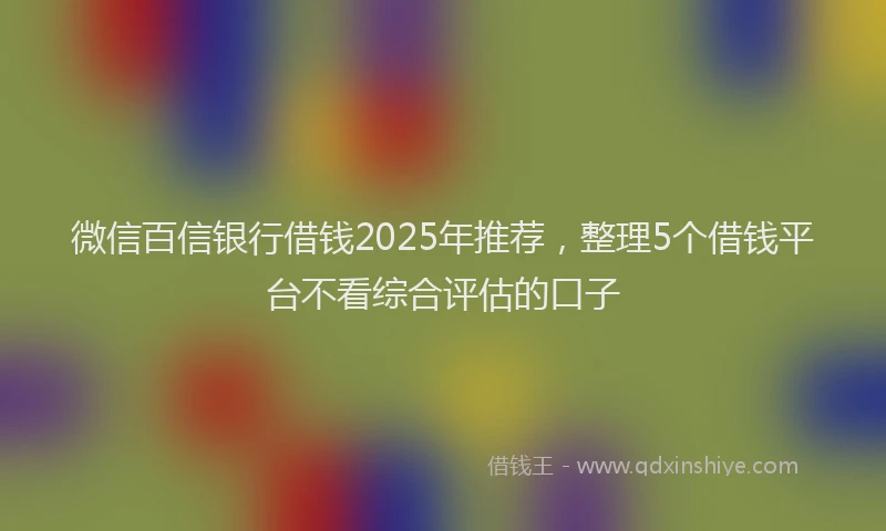 微信百信银行借钱2025年推荐，整理5个借钱平台不看综合评估的口子