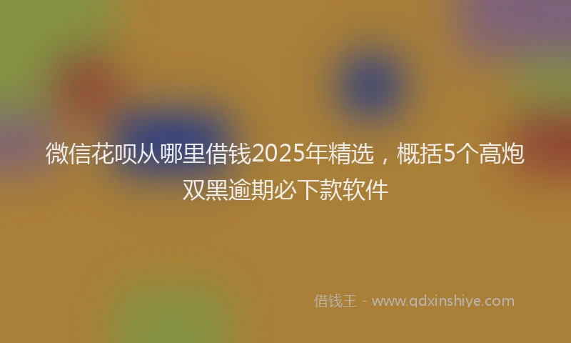 微信花呗从哪里借钱2025年精选，概括5个高炮双黑逾期必下款软件