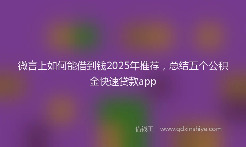 微言上如何能借到钱2025年推荐，总结五个公积金快速贷款app