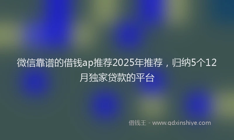 微信靠谱的借钱ap推荐2025年推荐，归纳5个12月独家贷款的平台