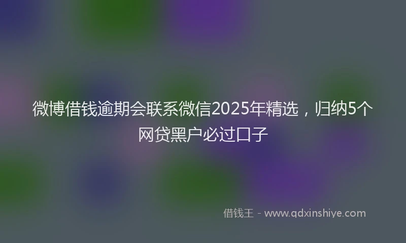 微博借钱逾期会联系微信2025年精选，归纳5个网贷黑户必过口子