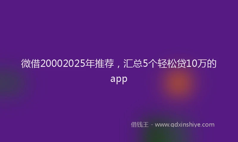 微借20002025年推荐，汇总5个轻松贷10万的app
