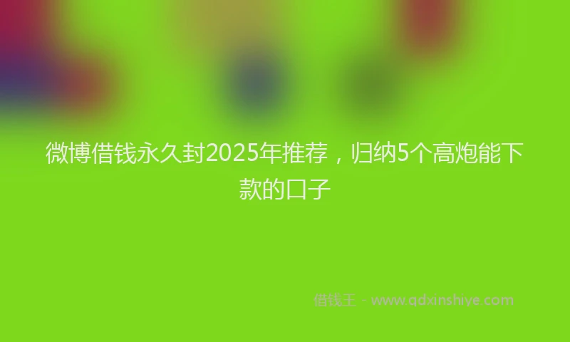 微博借钱永久封2025年推荐，归纳5个高炮能下款的口子