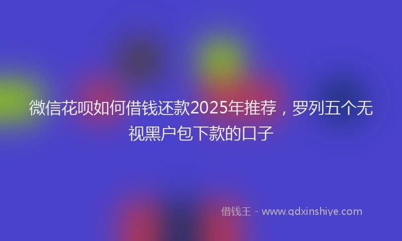 微信花呗如何借钱还款2025年推荐，罗列五个无视黑户包下款的口子
