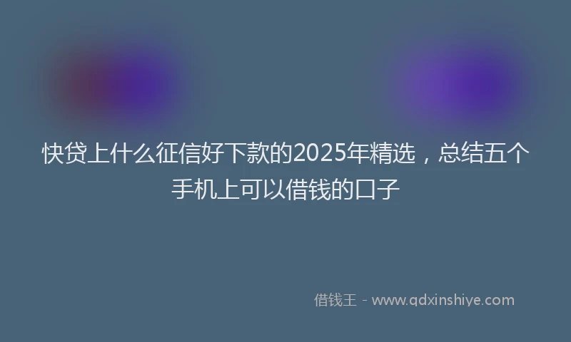 快贷上什么征信好下款的2025年精选，总结五个手机上可以借钱的口子