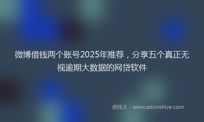 微博借钱两个账号2025年推荐，分享五个真正无视逾期大数据的网贷软件