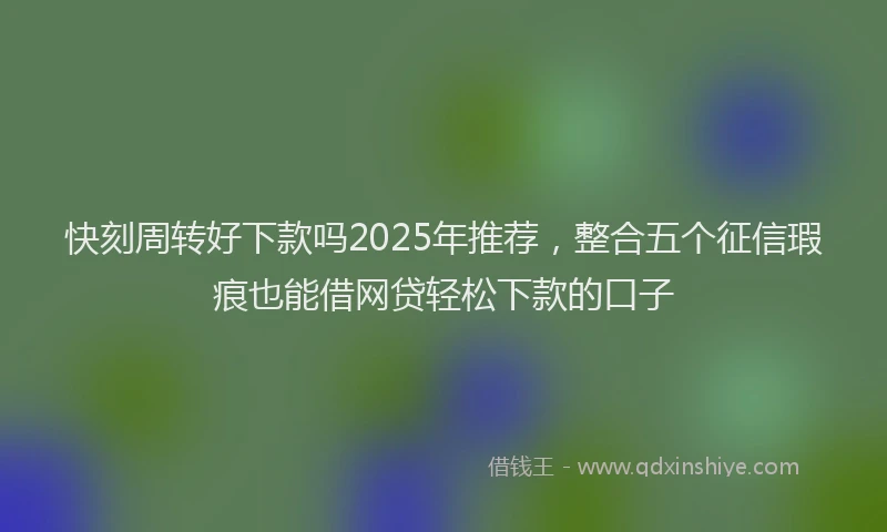 快刻周转好下款吗2025年推荐，整合五个征信瑕疵也能借网贷轻松下款的口子