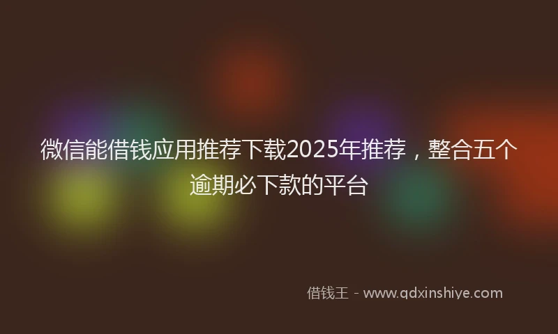 微信能借钱应用推荐下载2025年推荐，整合五个逾期必下款的平台