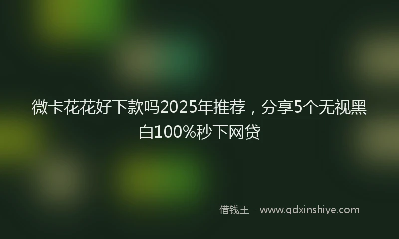 微卡花花好下款吗2025年推荐，分享5个无视黑白100%秒下网贷