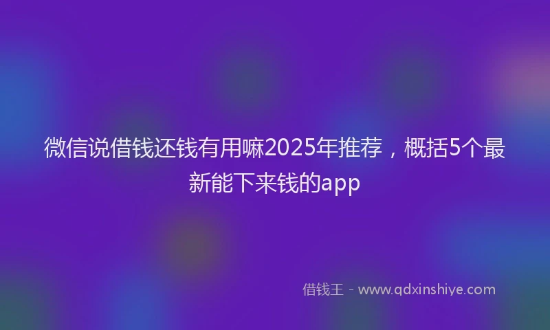 微信说借钱还钱有用嘛2025年推荐，概括5个最新能下来钱的app