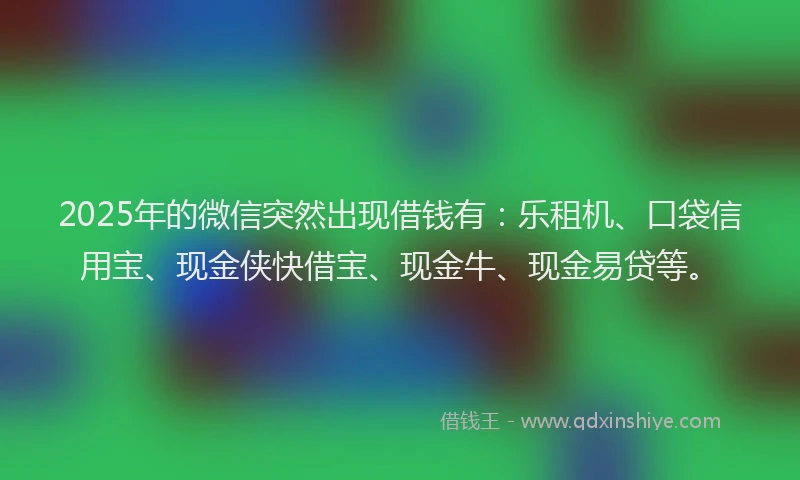 2025年的微信突然出现借钱有：乐租机、口袋信用宝、现金侠快借宝、现金牛、现金易贷等。