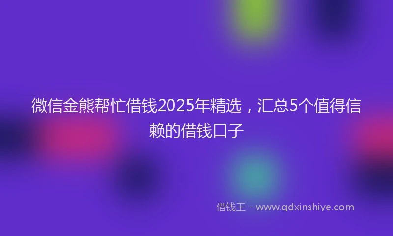 微信金熊帮忙借钱2025年精选，汇总5个值得信赖的借钱口子