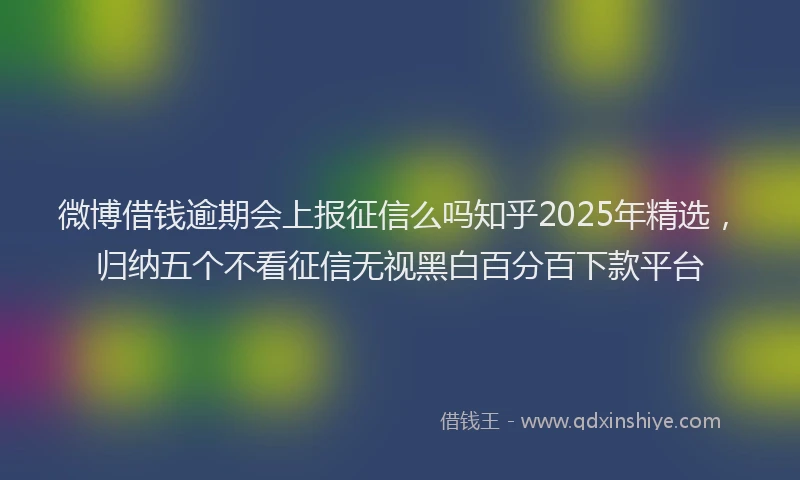 微博借钱逾期会上报征信么吗知乎2025年精选，归纳五个不看征信无视黑白百分百下款平台
