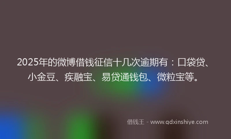 2025年的微博借钱征信十几次逾期有：口袋贷、小金豆、疾融宝、易贷通钱包、微粒宝等。