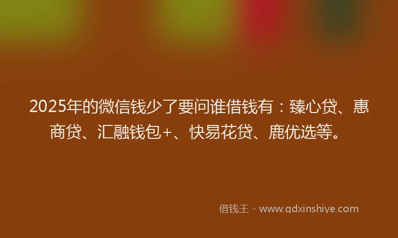 2025年的微信钱少了要问谁借钱有：臻心贷、惠商贷、汇融钱包+、快易花贷、鹿优选等。