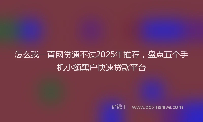 怎么我一直网贷通不过2025年推荐，盘点五个手机小额黑户快速贷款平台
