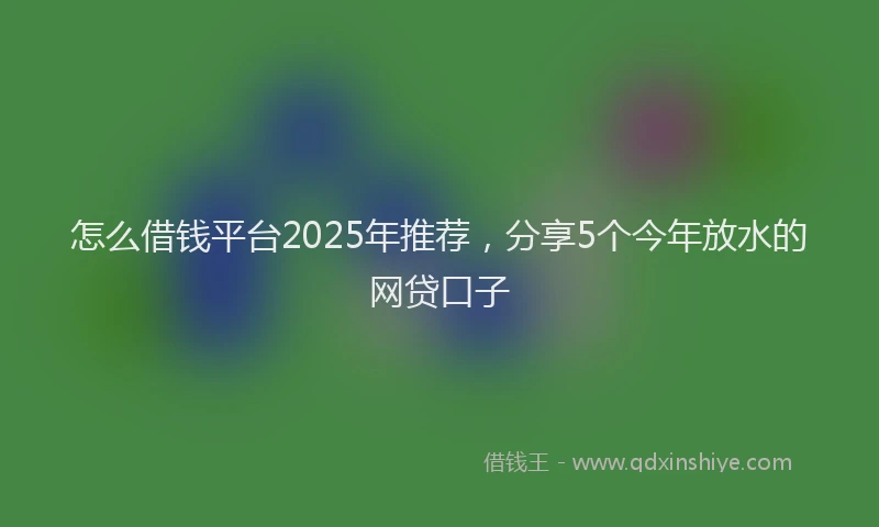 怎么借钱平台2025年推荐，分享5个今年放水的网贷口子