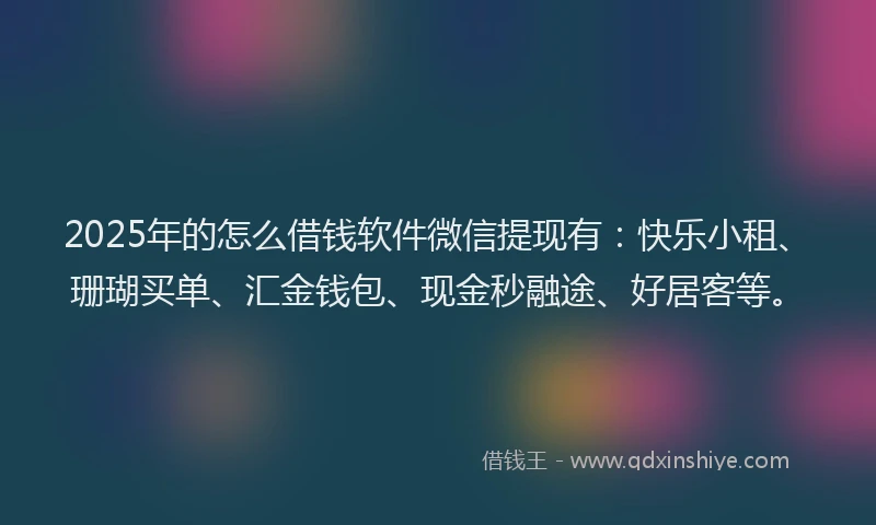 2025年的怎么借钱软件微信提现有：快乐小租、珊瑚买单、汇金钱包、现金秒融途、好居客等。