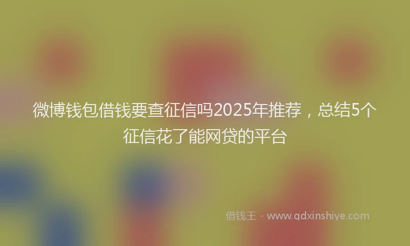 微博钱包借钱要查征信吗2025年推荐，总结5个征信花了能网贷的平台