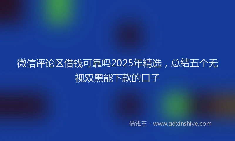 微信评论区借钱可靠吗2025年精选，总结五个无视双黑能下款的口子