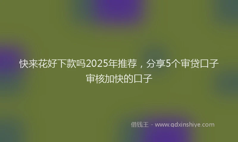 快来花好下款吗2025年推荐，分享5个审贷口子审核加快的口子