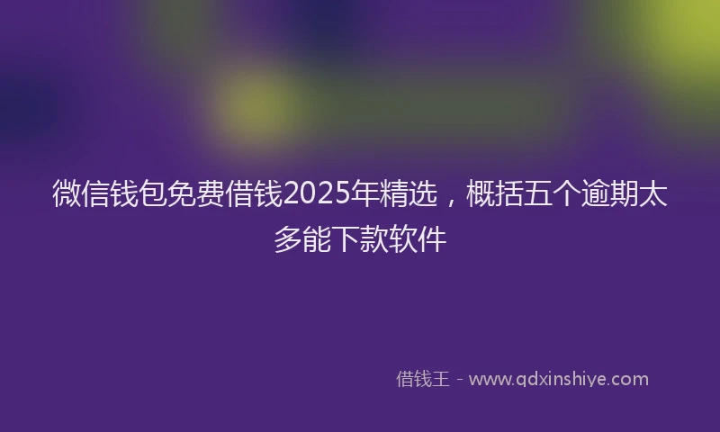微信钱包免费借钱2025年精选，概括五个逾期太多能下款软件
